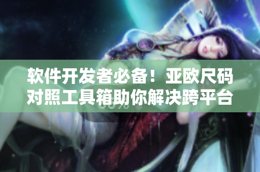軟件開(kāi)發(fā)者必備！亞歐尺碼對(duì)照工具箱助你解決跨平臺(tái)兼容難題