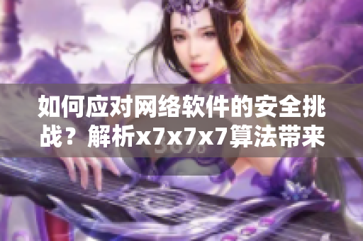 如何應對網絡軟件的安全挑戰(zhàn)？解析x7x7x7算法帶來的卓越性能