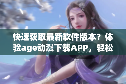 快速獲取最新軟件版本？體驗age動漫下載APP，輕松解鎖海量資源