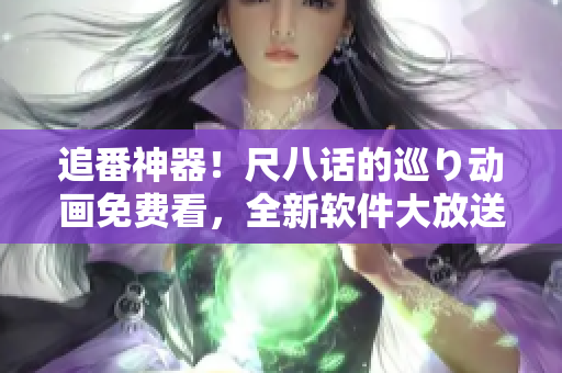 追番神器！尺八話的巡り動(dòng)畫(huà)免費(fèi)看，全新軟件大放送！