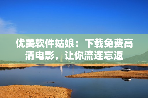 優(yōu)美軟件姑娘：下載免費(fèi)高清電影，讓你流連忘返