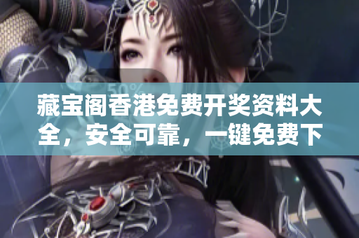 藏寶閣香港免費(fèi)開(kāi)獎(jiǎng)資料大全，安全可靠，一鍵免費(fèi)下載！