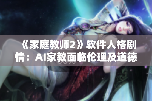 《家庭教師2》軟件人格劇情：AI家教面臨倫理及道德危機(jī)
