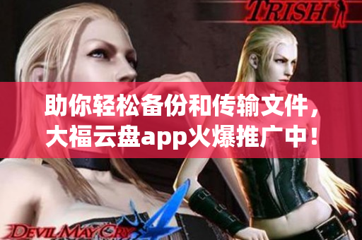 助你輕松備份和傳輸文件，大福云盤app火爆推廣中！