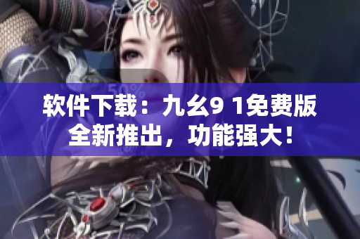 軟件下載：九幺9 1免費版全新推出，功能強大！