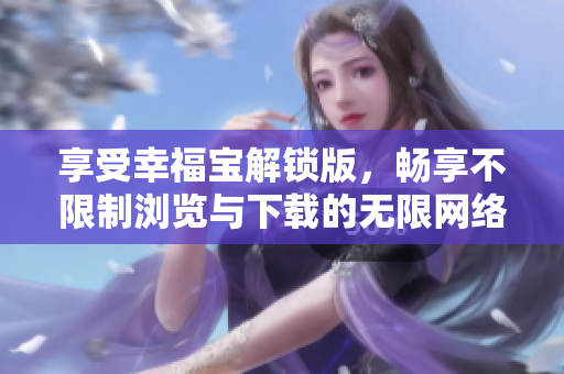 享受幸福寶解鎖版，暢享不限制瀏覽與下載的無限網(wǎng)絡(luò)世界