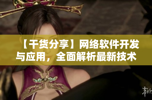 【干貨分享】網(wǎng)絡(luò)軟件開發(fā)與應(yīng)用，全面解析最新技術(shù)趨勢(shì)！