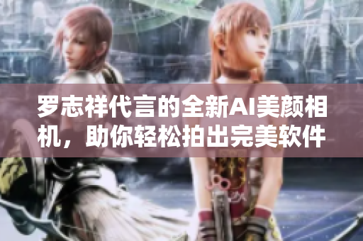 羅志祥代言的全新AI美顏相機(jī)，助你輕松拍出完美軟件級自拍