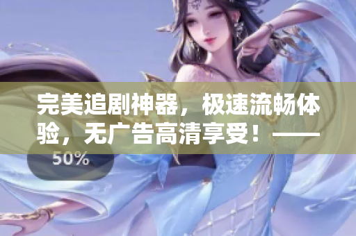 完美追劇神器，極速流暢體驗(yàn)，無(wú)廣告高清享受！——免費(fèi)追劇軟件
