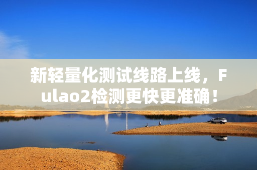 新輕量化測(cè)試線路上線，F(xiàn)ulao2檢測(cè)更快更準(zhǔn)確！