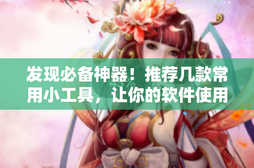發(fā)現(xiàn)必備神器！推薦幾款常用小工具，讓你的軟件使用更加順暢。