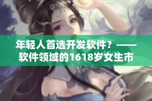 年輕人首選開發(fā)軟件？——軟件領域的1618歲女生市場需求
