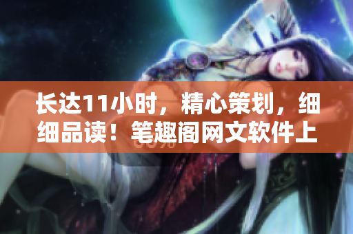 長達11小時，精心策劃，細細品讀！筆趣閣網(wǎng)文軟件上線啦！