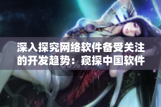 深入探究網(wǎng)絡(luò)軟件備受關(guān)注的開發(fā)趨勢：窺探中國軟件開發(fā)者在野外的最新進(jìn)展