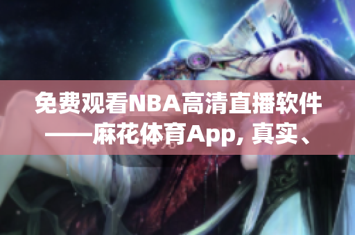 免費(fèi)觀看NBA高清直播軟件——麻花體育App, 真實(shí)、流暢的賽事體驗(yàn)