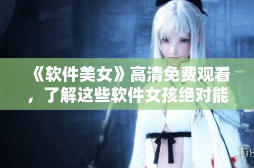 《軟件美女》高清免費觀看，了解這些軟件女孩絕對能提高你的技能!
