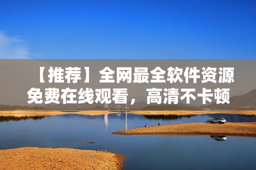 【推薦】全網(wǎng)最全軟件資源免費(fèi)在線觀看，高清不卡頓！