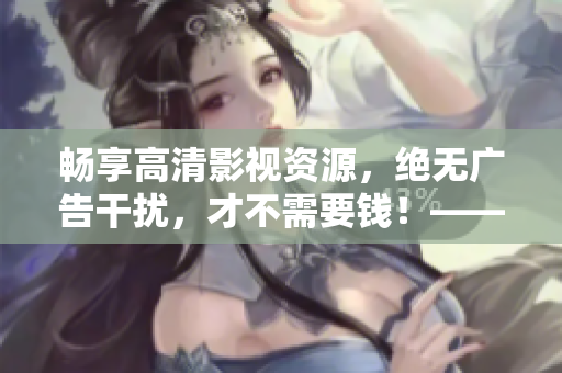 暢享高清影視資源，絕無廣告干擾，才不需要錢！——極佳免費追劇神器