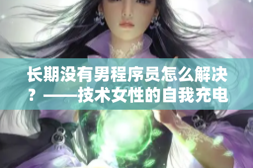 長(zhǎng)期沒有男程序員怎么解決？——技術(shù)女性的自我充電之路