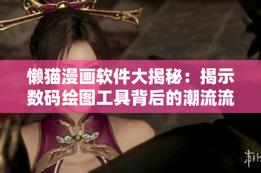 懶貓漫畫(huà)軟件大揭秘：揭示數(shù)碼繪圖工具背后的潮流流變和操作技巧