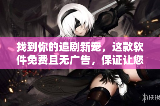 找到你的追劇新寵，這款軟件免費(fèi)且無廣告，保證讓您安全追劇！