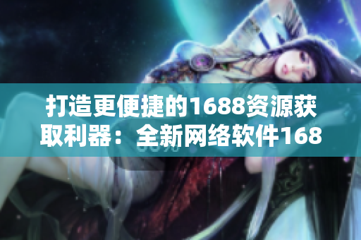 打造更便捷的1688資源獲取利器：全新網(wǎng)絡(luò)軟件1688入口網(wǎng)頁(yè)版