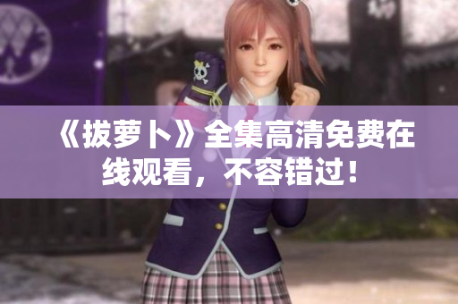 《拔蘿卜》全集高清免費在線觀看，不容錯過！