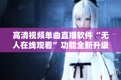 高清視頻單曲直播軟件“無人在線觀看”功能全新升級(jí)