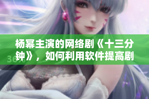 楊冪主演的網(wǎng)絡(luò)劇《十三分鐘》，如何利用軟件提高劇集播放量？