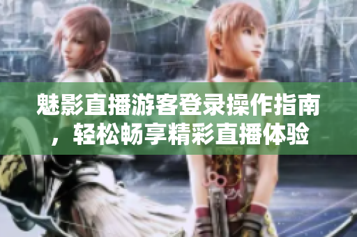 魅影直播游客登錄操作指南，輕松暢享精彩直播體驗
