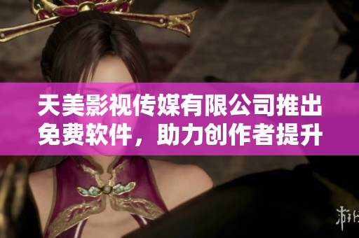 天美影視傳媒有限公司推出免費軟件，助力創(chuàng)作者提升創(chuàng)作效率