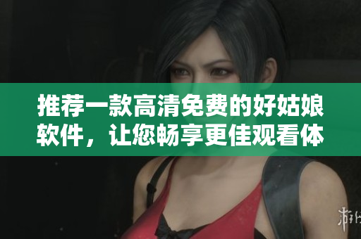 推薦一款高清免費(fèi)的好姑娘軟件，讓您暢享更佳觀看體驗(yàn)