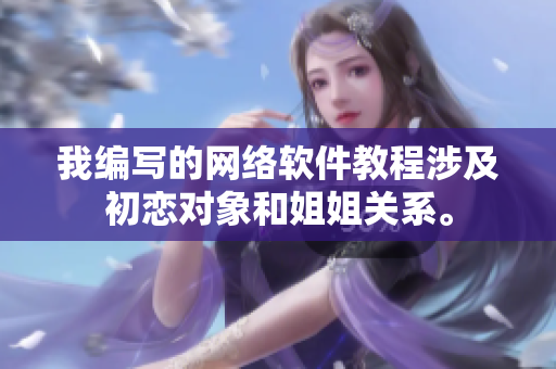我編寫的網(wǎng)絡(luò)軟件教程涉及初戀對象和姐姐關(guān)系。