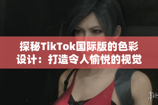 探秘TikTok國際版的色彩設(shè)計：打造令人愉悅的視覺體驗