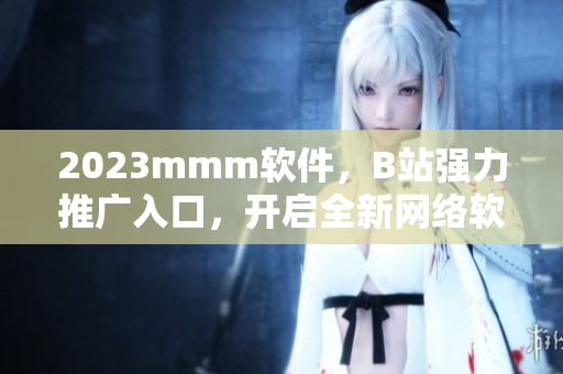 2023mmm軟件，B站強(qiáng)力推廣入口，開啟全新網(wǎng)絡(luò)軟件時(shí)代！