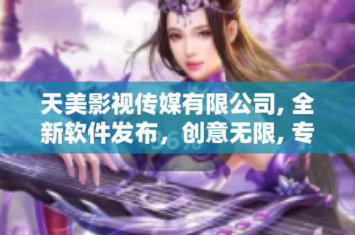天美影視傳媒有限公司, 全新軟件發(fā)布，創(chuàng)意無限, 專為你打造。