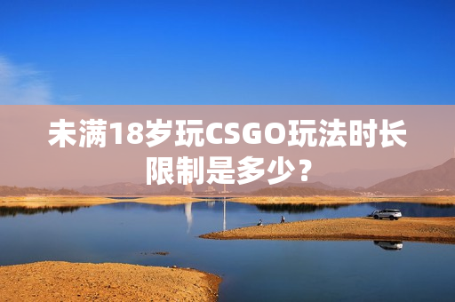 未滿18歲玩CSGO玩法時(shí)長限制是多少？