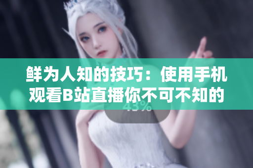 鮮為人知的技巧：使用手機(jī)觀看B站直播你不可不知的軟件操作