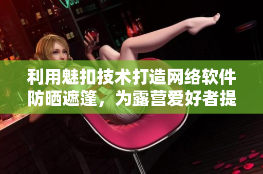 利用魅扣技術(shù)打造網(wǎng)絡(luò)軟件防曬遮篷，為露營愛好者提供更便利的掩映與保護體驗