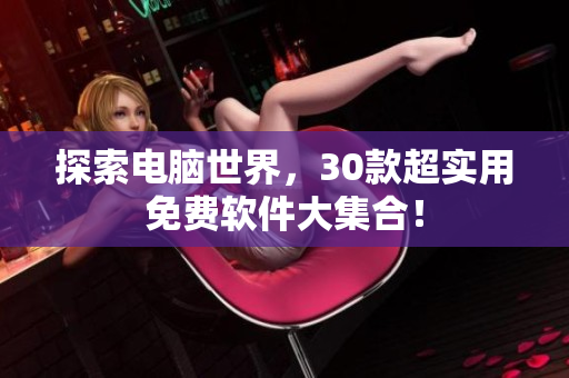 探索電腦世界，30款超實(shí)用免費(fèi)軟件大集合！