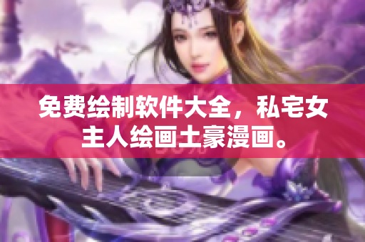 免費(fèi)繪制軟件大全，私宅女主人繪畫土豪漫畫。