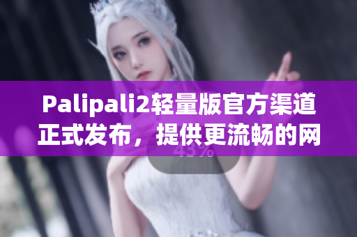 Palipali2輕量版官方渠道正式發(fā)布，提供更流暢的網絡軟件體驗