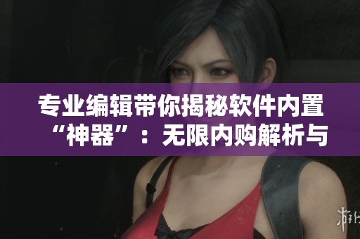 專(zhuān)業(yè)編輯帶你揭秘軟件內(nèi)置“神器”：無(wú)限內(nèi)購(gòu)解析與應(yīng)用策略詳解