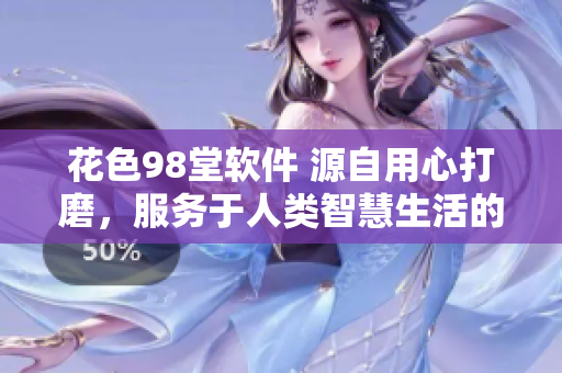 花色98堂軟件 源自用心打磨，服務(wù)于人類智慧生活的全新軟件平臺