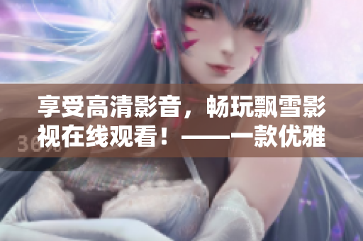 享受高清影音，暢玩飄雪影視在線觀看！——一款優(yōu)雅的軟件