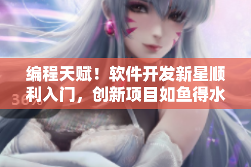 編程天賦！軟件開發(fā)新星順利入門，創(chuàng)新項目如魚得水