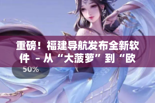 重磅！福建導(dǎo)航發(fā)布全新軟件  – 從“大菠蘿”到“歐飛導(dǎo)航”