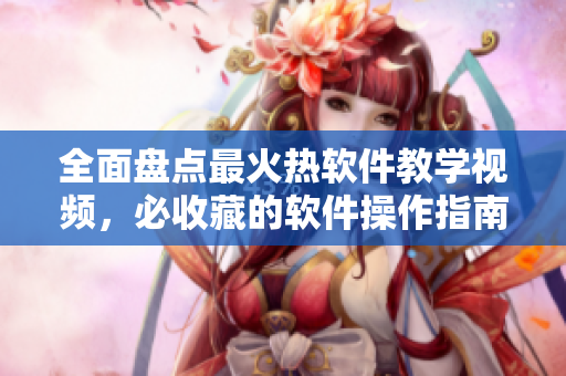全面盤點最火熱軟件教學視頻，必收藏的軟件操作指南一網(wǎng)打盡