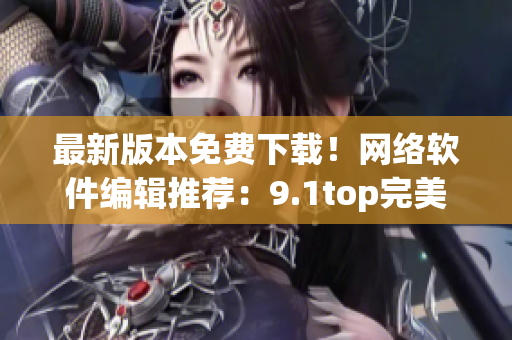 最新版本免費下載！網(wǎng)絡(luò)軟件編輯推薦：9.1top完美加強版