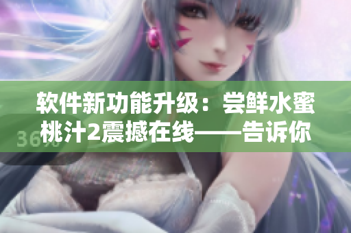 軟件新功能升級：嘗鮮水蜜桃汁2震撼在線——告訴你價格、評價如何？